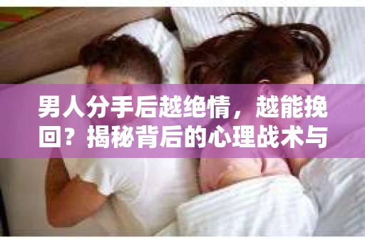 男人分手后越绝情，越能挽回？揭秘背后的心理战术与实际操作