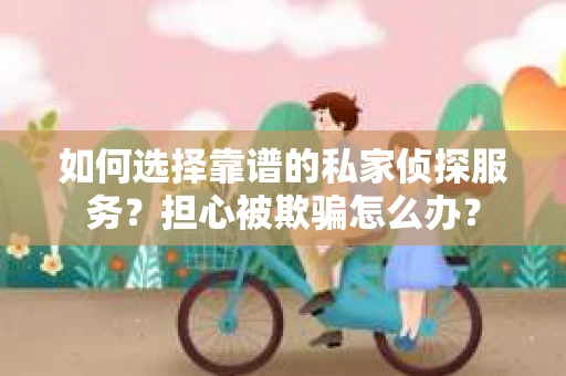 如何选择靠谱的私家侦探服务？担心被欺骗怎么办？