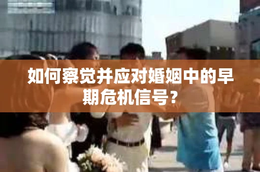 如何察觉并应对婚姻中的早期危机信号？