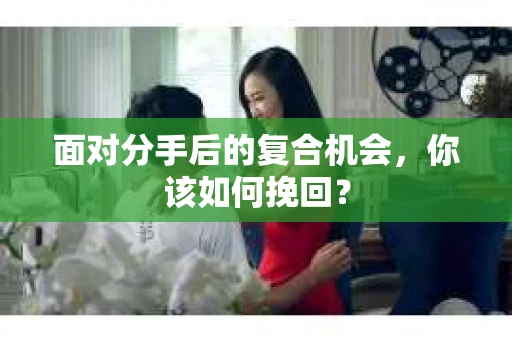 面对分手后的复合机会，你该如何挽回？