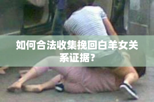 如何合法收集挽回白羊女关系证据？