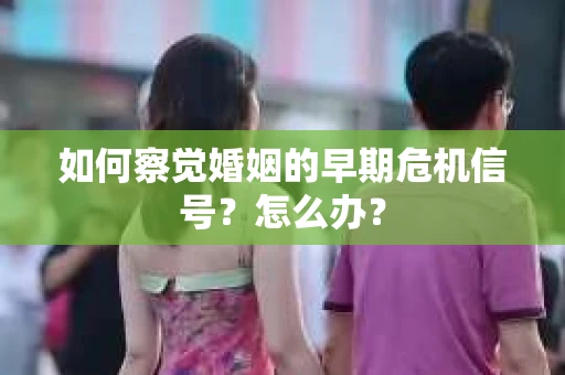 如何察觉婚姻的早期危机信号？怎么办？
