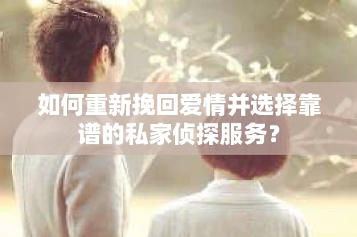 如何重新挽回爱情并选择靠谱的私家侦探服务？
