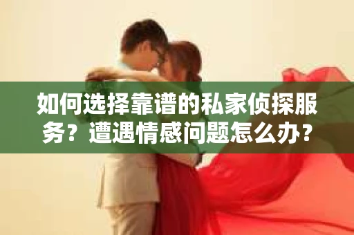 如何选择靠谱的私家侦探服务？遭遇情感问题怎么办？