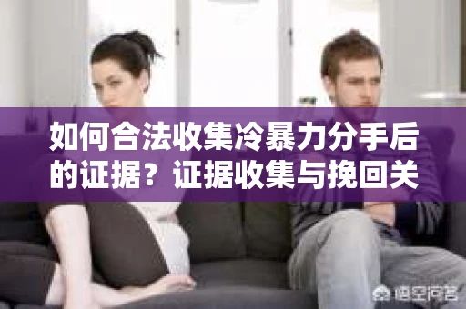 如何合法收集冷暴力分手后的证据？证据收集与挽回关系怎么办？