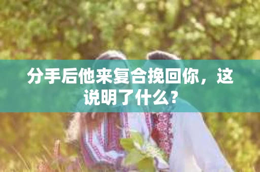 分手后他来复合挽回你，这说明了什么？