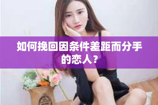 如何挽回因条件差距而分手的恋人？