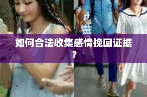 如何合法收集感情挽回证据? 如何合法收集感情挽回证据?