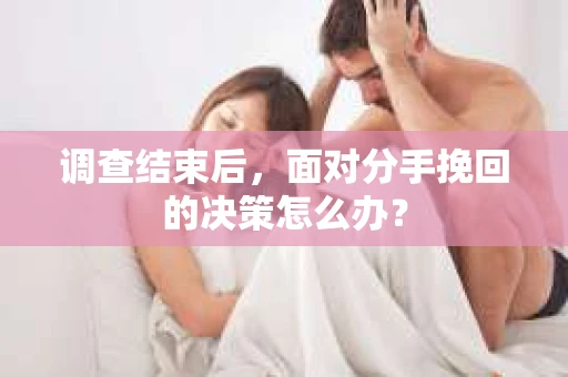 调查结束后，面对分手挽回的决策怎么办？