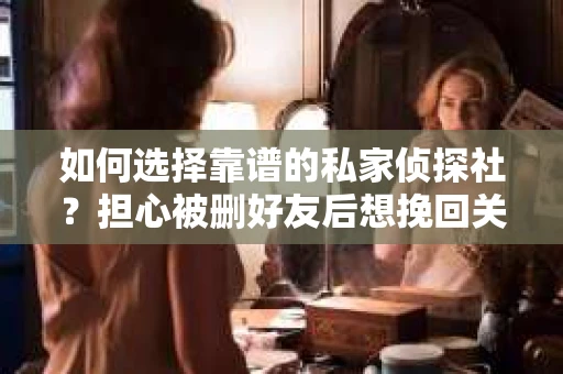 如何选择靠谱的私家侦探社？担心被删好友后想挽回关系怎么办？