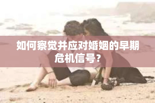 如何察觉并应对婚姻的早期危机信号？