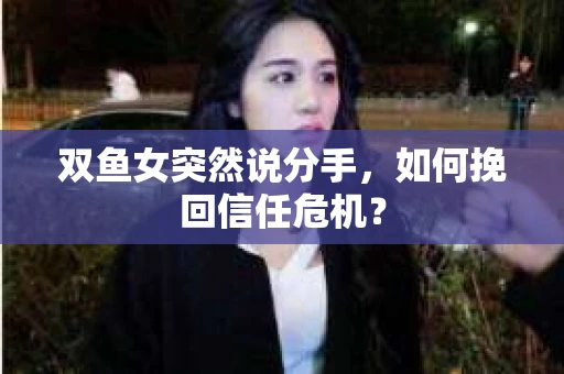 双鱼女突然说分手，如何挽回信任危机？