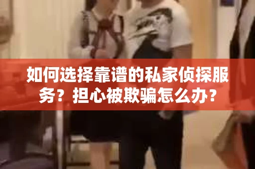 如何选择靠谱的私家侦探服务？担心被欺骗怎么办？