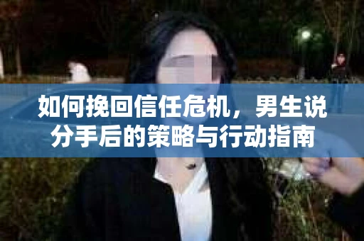 如何挽回信任危机，男生说分手后的策略与行动指南