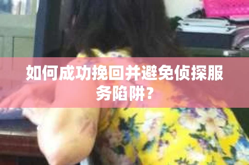 如何成功挽回并避免侦探服务陷阱？