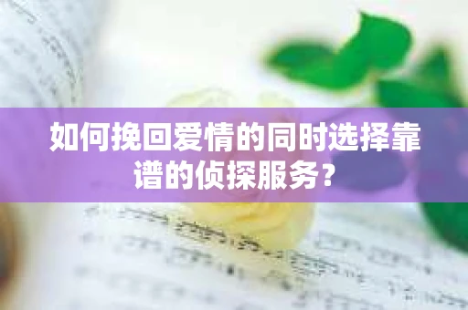 如何挽回爱情的同时选择靠谱的侦探服务？