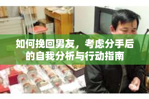 如何挽回男友,考虑分手后的自我分析与行动指南 如何挽回男友,考虑分手后的自我分析与行动指南