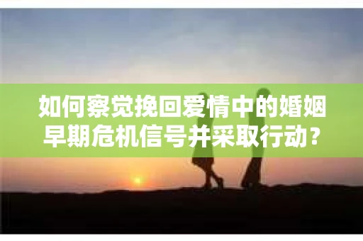 如何察觉挽回爱情中的婚姻早期危机信号并采取行动？
