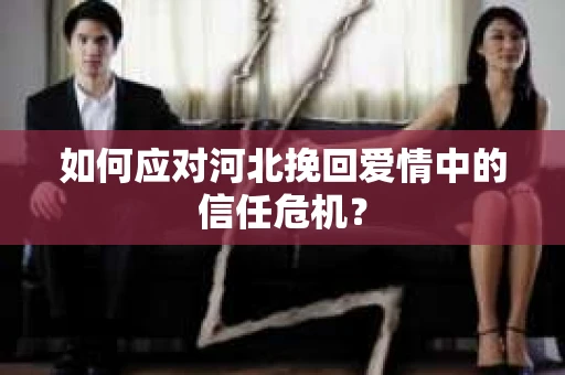 如何应对河北挽回爱情中的信任危机？