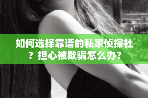 如何选择靠谱的私家侦探社？担心被欺骗怎么办？