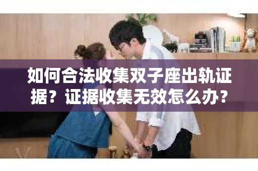 如何合法收集双子座出轨证据？证据收集无效怎么办？
