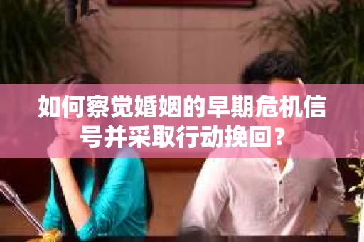 如何察觉婚姻的早期危机信号并采取行动挽回？