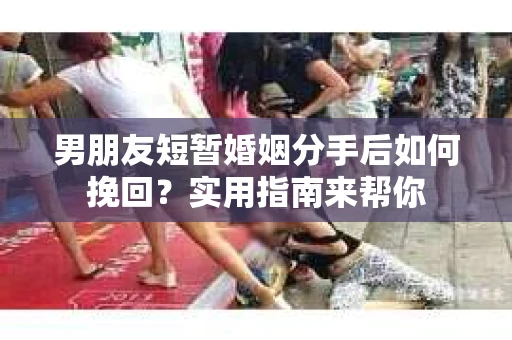男朋友短暂婚姻分手后如何挽回？实用指南来帮你