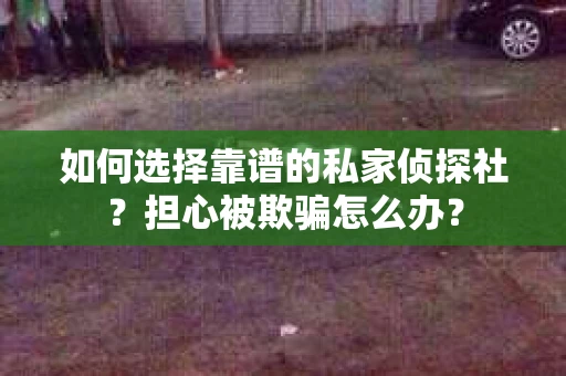 如何选择靠谱的私家侦探社？担心被欺骗怎么办？