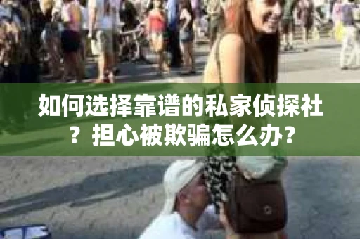 如何选择靠谱的私家侦探社？担心被欺骗怎么办？