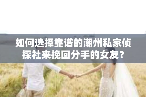 如何选择靠谱的潮州私家侦探社来挽回分手的女友？