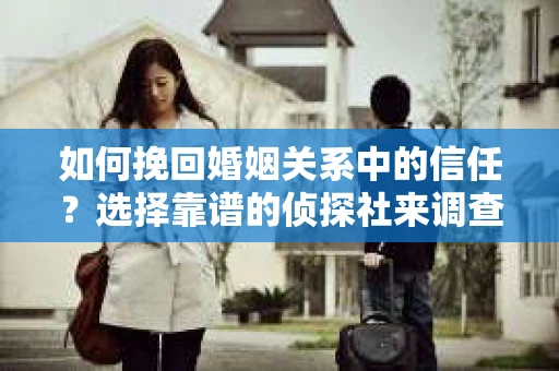 如何挽回婚姻关系中的信任？选择靠谱的侦探社来调查双方出轨怎么办？