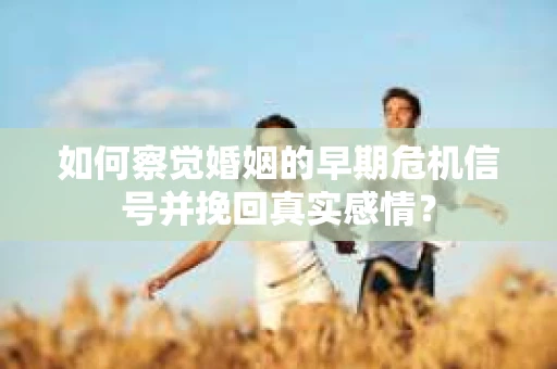 如何察觉婚姻的早期危机信号并挽回真实感情？