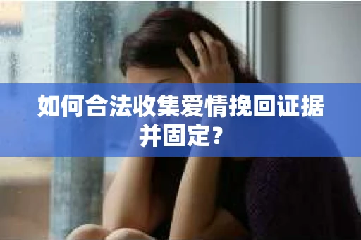 如何合法收集爱情挽回证据并固定？