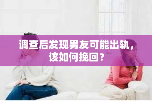 调查后发现男友可能出轨，该如何挽回？