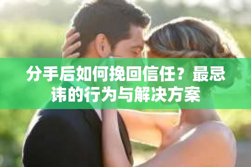 分手后如何挽回信任？最忌讳的行为与解决方案