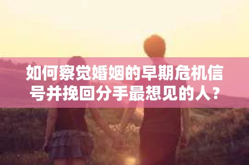如何察觉婚姻的早期危机信号并挽回分手最想见的人？