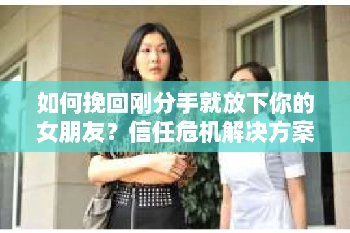 如何挽回刚分手就放下你的女朋友？信任危机解决方案