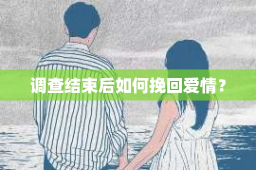 调查结束后如何挽回爱情？