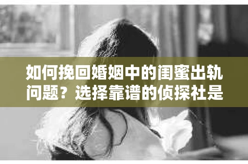 如何挽回婚姻中的闺蜜出轨问题？选择靠谱的侦探社是关键