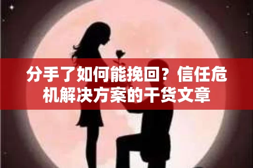 分手了如何能挽回？信任危机解决方案的干货文章