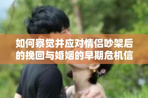 如何察觉并应对情侣吵架后的挽回与婚姻的早期危机信号？