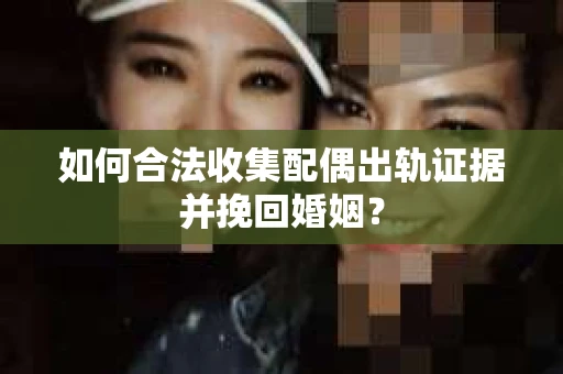 如何合法收集配偶出轨证据并挽回婚姻？
