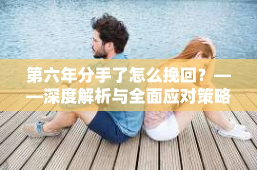 第六年分手了怎么挽回?——深度解析与全面应对策略 第六年分手了怎么挽回?——深度解析与全面应对策略