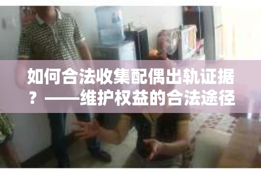 如何合法收集配偶出轨证据？——维护权益的合法途径