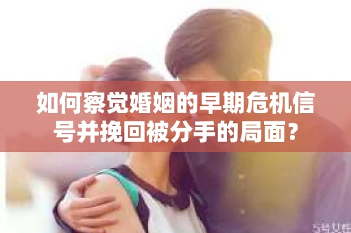 如何察觉婚姻的早期危机信号并挽回被分手的局面？