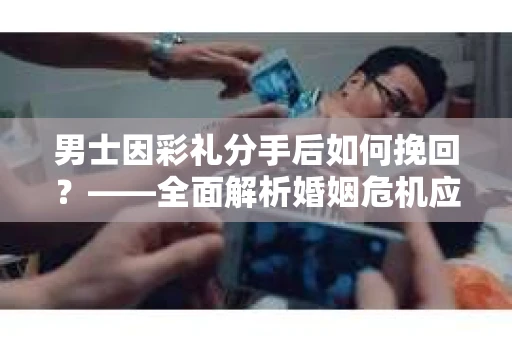 男士因彩礼分手后如何挽回？——全面解析婚姻危机应对策略