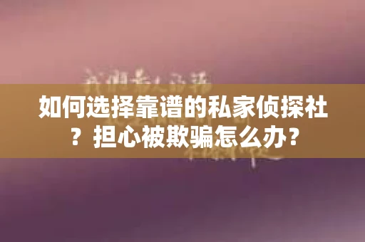 如何选择靠谱的私家侦探社？担心被欺骗怎么办？