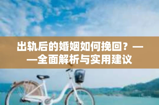 出轨后的婚姻如何挽回？——全面解析与实用建议