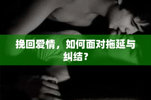 挽回爱情，如何面对拖延与纠结？