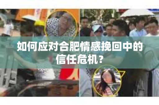 如何应对合肥情感挽回中的信任危机? 如何应对合肥情感挽回中的信任危机?